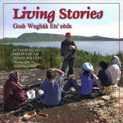 Living stories = godÄ± weghÃ Ã  ets' eÃ¨da / by Therese Zoe, Philip Zoe and Mindy Willett ; photographs by Tessa Macintosh.
