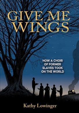 Give me wings : how a choir of former slaves took on the world / Kathy Lowinger.