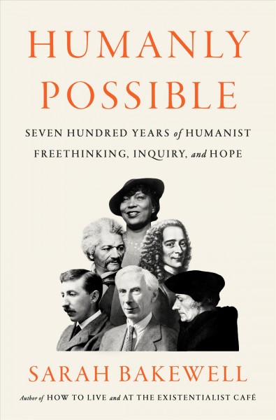 Humanly possible : seven hundred years of humanist freethinking, inquiry, and hope / Sarah Bakewell.