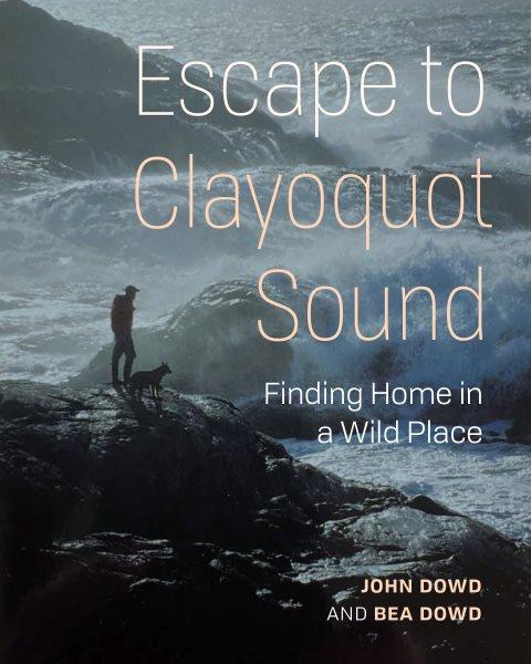 Escape to Clayoquot Sound : finding home in a wild place / John Dowd and Bea Dowd.