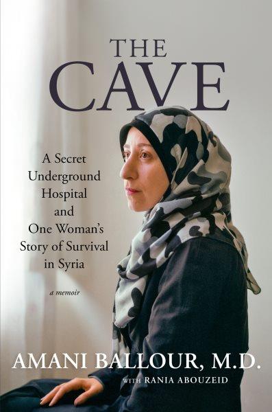 The cave : a secret underground hospital and one woman's story of survival in Syria : a memoir / Amani Ballour, M.D. ; with Rania Abouzeid.