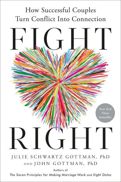 Fight right : how successful couples turn conflict into connection / Julie Schwartz Gottman, PhD and John M. Gottman, PhD.