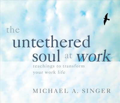 The untethered soul at work [compact disc] : teachings to transform your work life / Michael A. Singer.