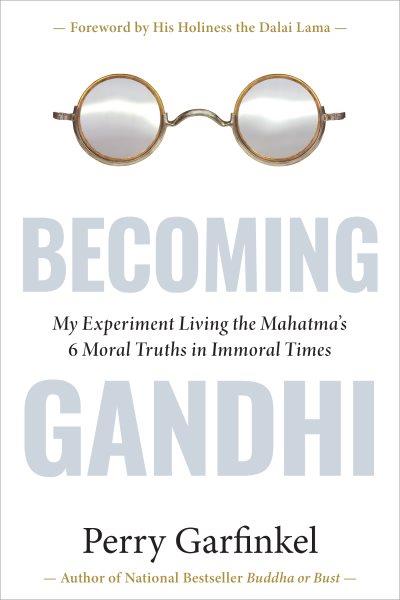 Becoming Gandhi : my experiment living the Mahatma's 6 moral truths in immoral times / Perry Garfinkel ; foreword by his holiness the Dalai Lama.