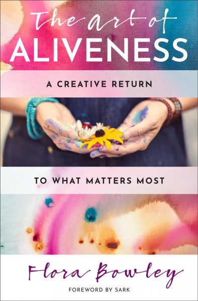 The art of aliveness : a creative return to what matters most / Flora Bowley.